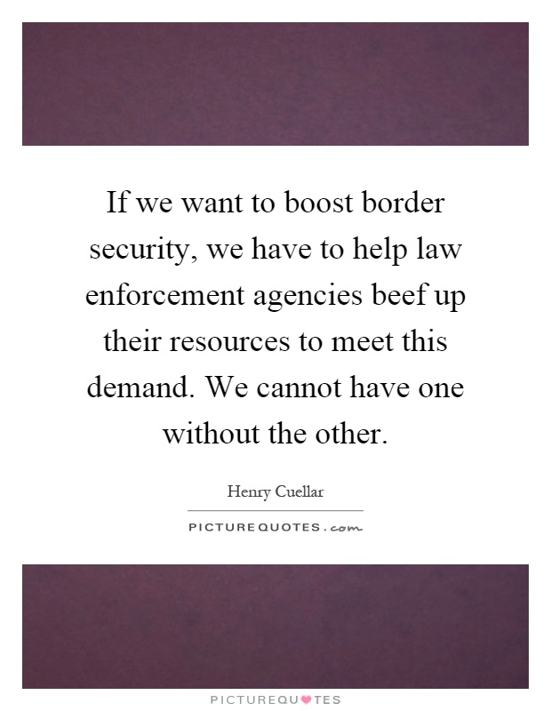 If we want to boost border security, we have to help law enforcement agencies beef up their resources to meet this demand. We cannot have one without the other Picture Quote #1