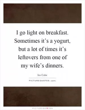 I go light on breakfast. Sometimes it’s a yogurt, but a lot of times it’s leftovers from one of my wife’s dinners Picture Quote #1