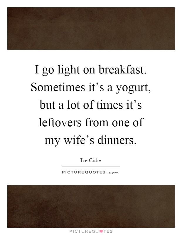 I go light on breakfast. Sometimes it's a yogurt, but a lot of times it's leftovers from one of my wife's dinners Picture Quote #1