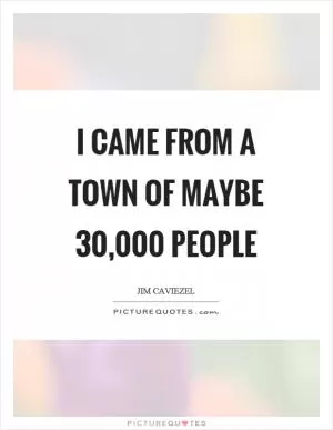 I came from a town of maybe 30,000 people Picture Quote #1