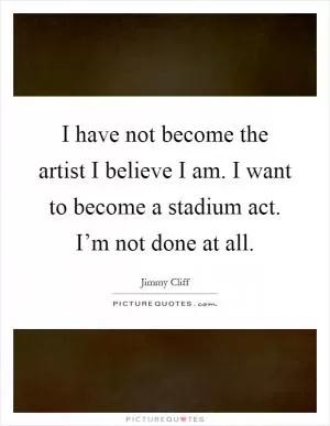 I have not become the artist I believe I am. I want to become a stadium act. I’m not done at all Picture Quote #1