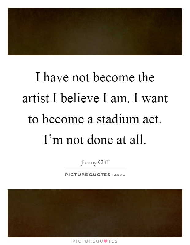 I have not become the artist I believe I am. I want to become a stadium act. I'm not done at all Picture Quote #1
