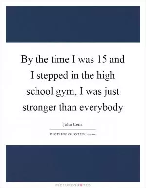 By the time I was 15 and I stepped in the high school gym, I was just stronger than everybody Picture Quote #1