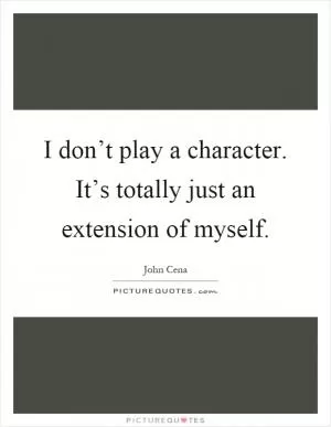 I don’t play a character. It’s totally just an extension of myself Picture Quote #1