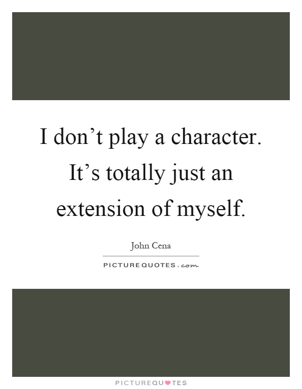 I don't play a character. It's totally just an extension of myself Picture Quote #1