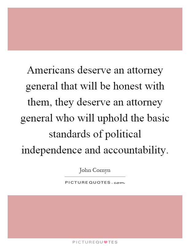 Americans deserve an attorney general that will be honest with them, they deserve an attorney general who will uphold the basic standards of political independence and accountability Picture Quote #1