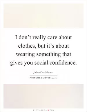I don’t really care about clothes, but it’s about wearing something that gives you social confidence Picture Quote #1