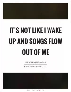 It’s not like I wake up and songs flow out of me Picture Quote #1