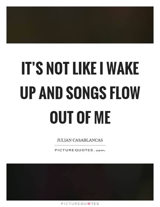 It's not like I wake up and songs flow out of me Picture Quote #1