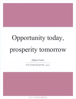 Opportunity today, prosperity tomorrow Picture Quote #1
