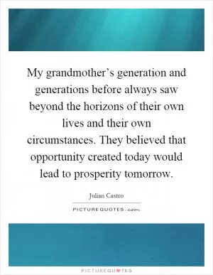 My grandmother’s generation and generations before always saw beyond the horizons of their own lives and their own circumstances. They believed that opportunity created today would lead to prosperity tomorrow Picture Quote #1