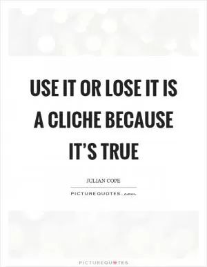 Use it or lose it is a cliche because it’s true Picture Quote #1