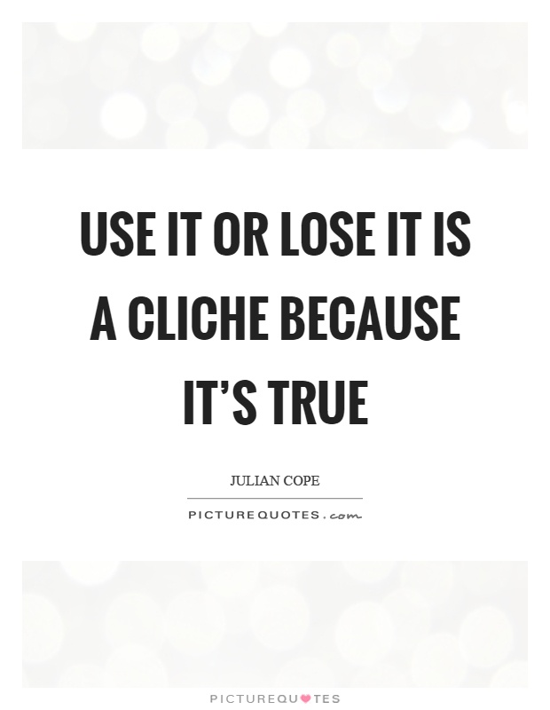 Use it or lose it is a cliche because it's true Picture Quote #1