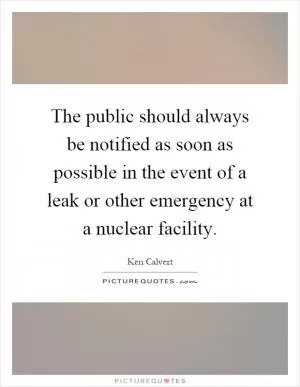 The public should always be notified as soon as possible in the event of a leak or other emergency at a nuclear facility Picture Quote #1