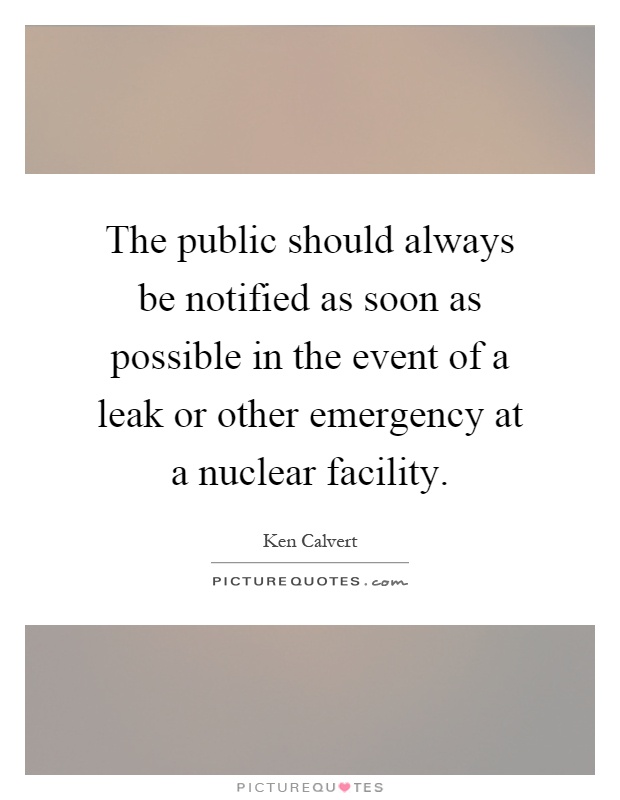 The public should always be notified as soon as possible in the event of a leak or other emergency at a nuclear facility Picture Quote #1