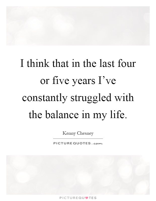 I think that in the last four or five years I've constantly struggled with the balance in my life Picture Quote #1