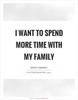 I want to spend more time with my family Picture Quote #1