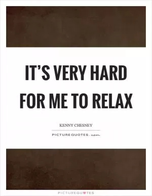 It’s very hard for me to relax Picture Quote #1