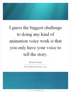 I guess the biggest challenge to doing any kind of animation voice work is that you only have your voice to tell the story Picture Quote #1