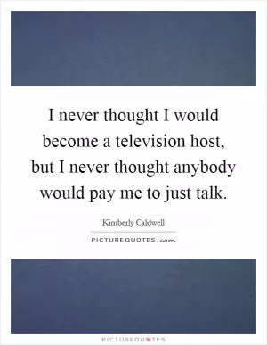 I never thought I would become a television host, but I never thought anybody would pay me to just talk Picture Quote #1