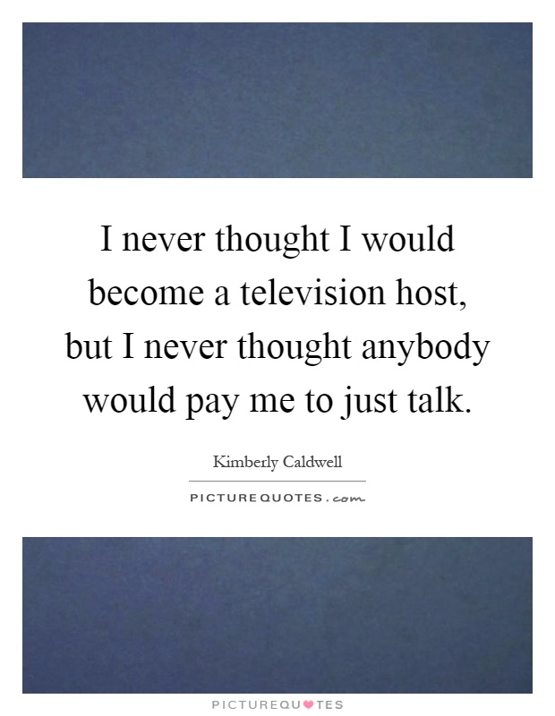 I never thought I would become a television host, but I never thought anybody would pay me to just talk Picture Quote #1