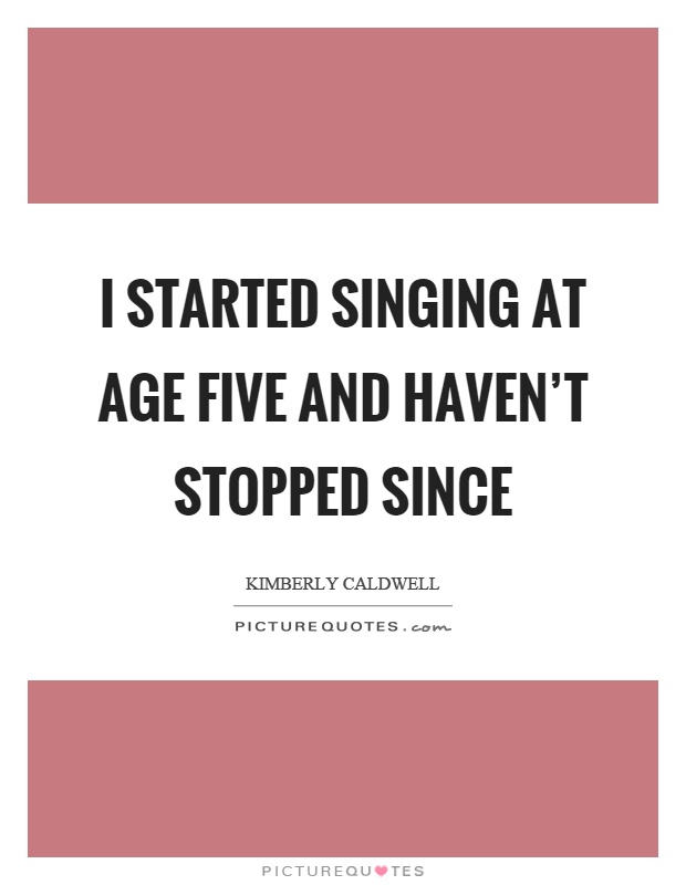 I started singing at age five and haven't stopped since Picture Quote #1