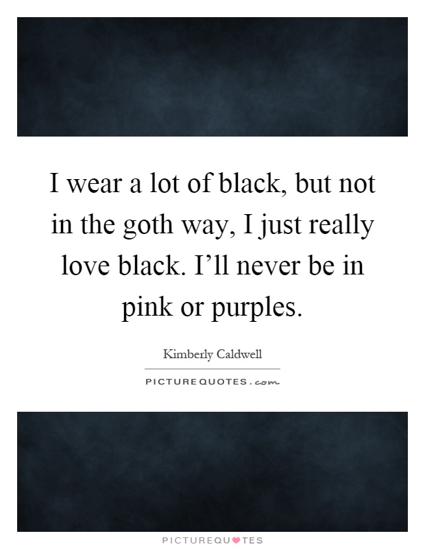 I wear a lot of black, but not in the goth way, I just really love black. I'll never be in pink or purples Picture Quote #1