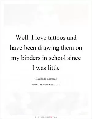 Well, I love tattoos and have been drawing them on my binders in school since I was little Picture Quote #1