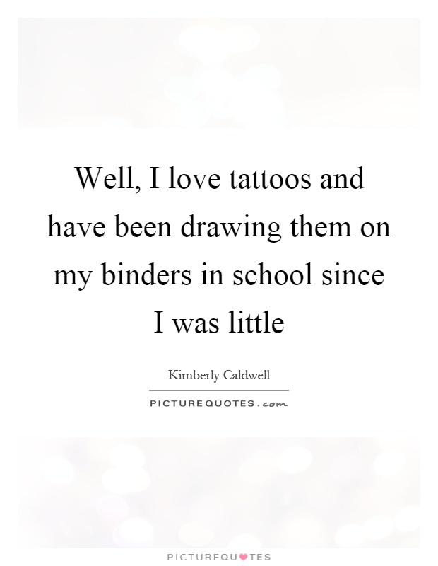 Well, I love tattoos and have been drawing them on my binders in school since I was little Picture Quote #1