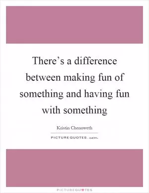 There’s a difference between making fun of something and having fun with something Picture Quote #1
