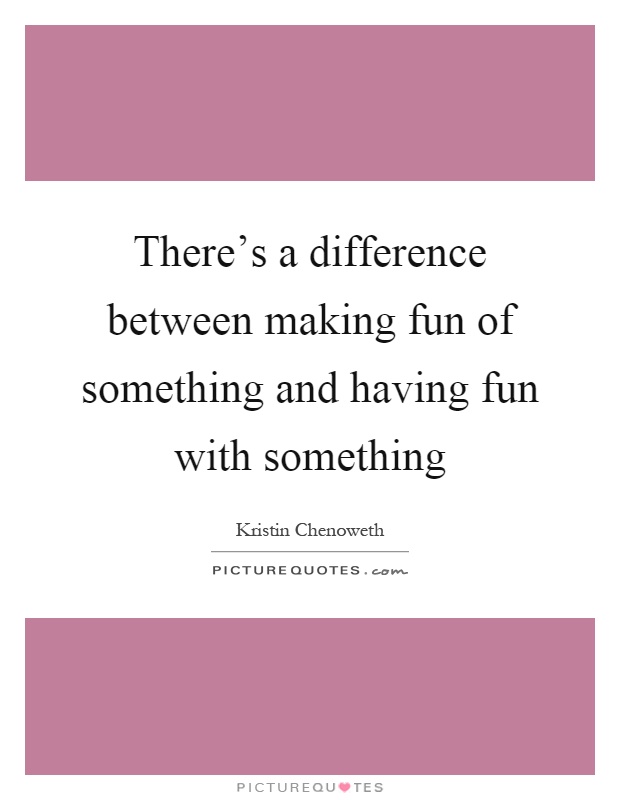There's a difference between making fun of something and having fun with something Picture Quote #1