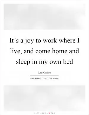 It’s a joy to work where I live, and come home and sleep in my own bed Picture Quote #1