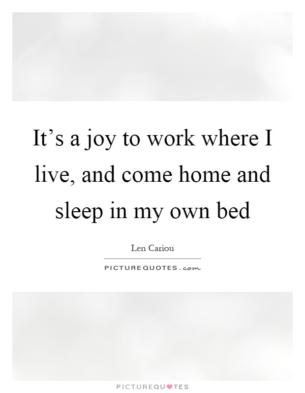 It's a joy to work where I live, and come home and sleep in my own bed Picture Quote #1