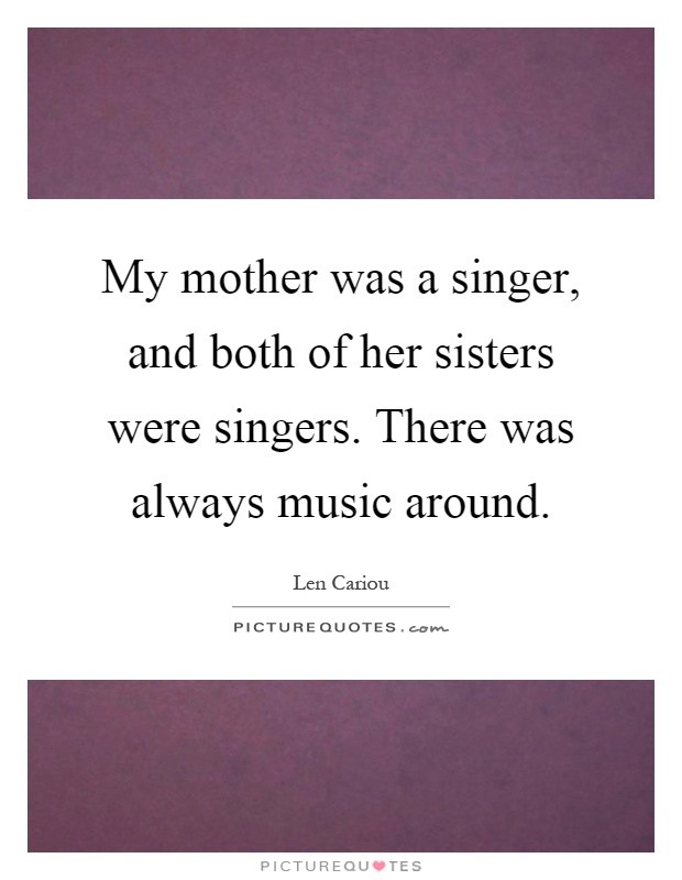 My mother was a singer, and both of her sisters were singers. There was always music around Picture Quote #1