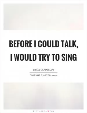 Before I could talk, I would try to sing Picture Quote #1