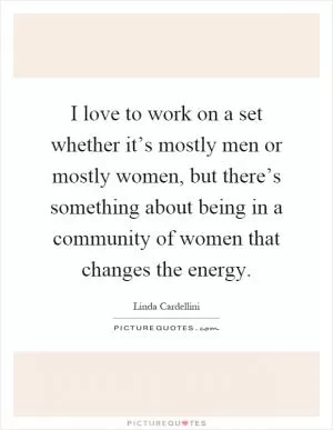 I love to work on a set whether it’s mostly men or mostly women, but there’s something about being in a community of women that changes the energy Picture Quote #1
