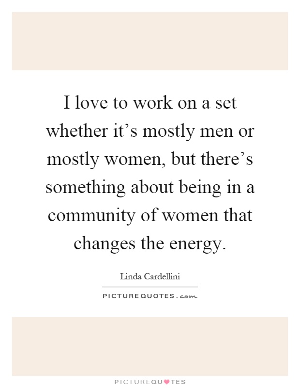 I love to work on a set whether it's mostly men or mostly women, but there's something about being in a community of women that changes the energy Picture Quote #1