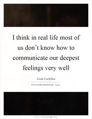 I think in real life most of us don’t know how to communicate our deepest feelings very well Picture Quote #1