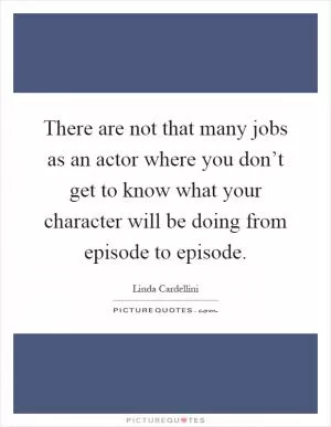 There are not that many jobs as an actor where you don’t get to know what your character will be doing from episode to episode Picture Quote #1