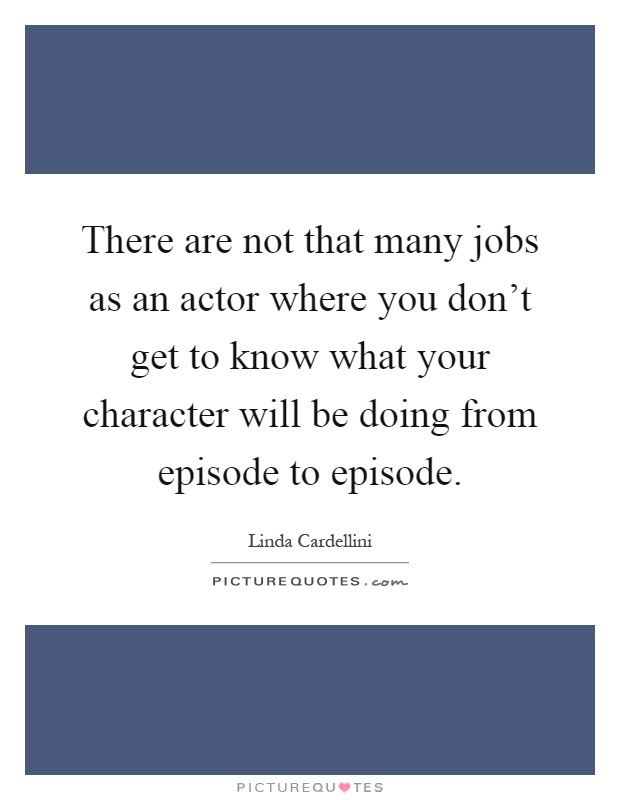 There are not that many jobs as an actor where you don't get to know what your character will be doing from episode to episode Picture Quote #1