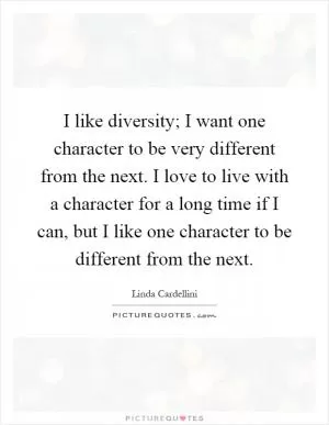 I like diversity; I want one character to be very different from the next. I love to live with a character for a long time if I can, but I like one character to be different from the next Picture Quote #1