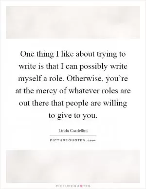 One thing I like about trying to write is that I can possibly write myself a role. Otherwise, you’re at the mercy of whatever roles are out there that people are willing to give to you Picture Quote #1