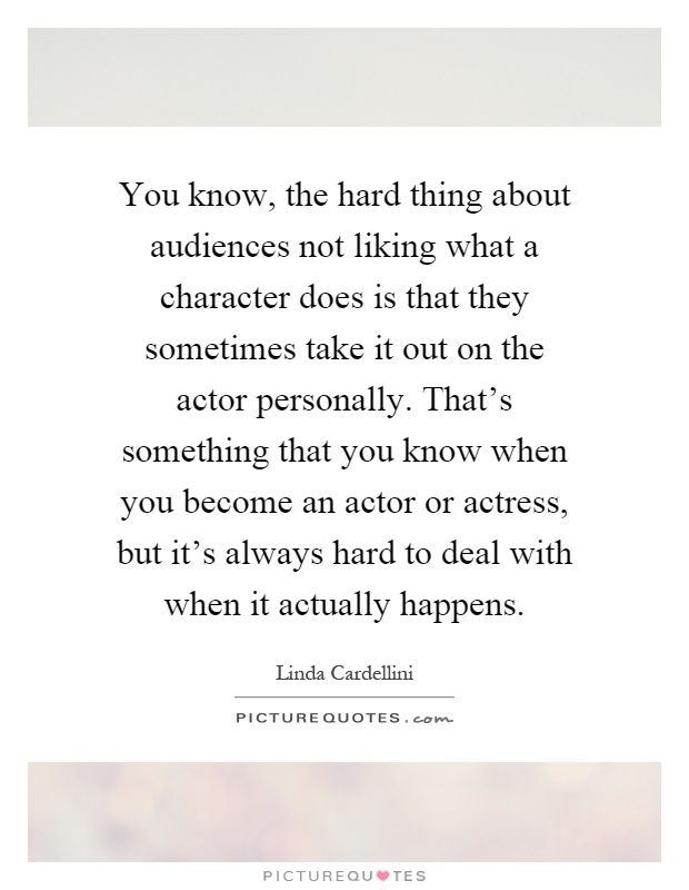 You know, the hard thing about audiences not liking what a character does is that they sometimes take it out on the actor personally. That's something that you know when you become an actor or actress, but it's always hard to deal with when it actually happens Picture Quote #1