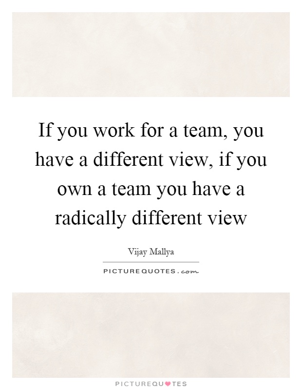 If you work for a team, you have a different view, if you own a team you have a radically different view Picture Quote #1