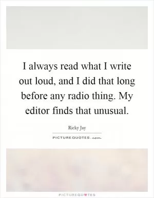 I always read what I write out loud, and I did that long before any radio thing. My editor finds that unusual Picture Quote #1