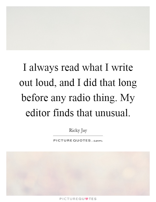 I always read what I write out loud, and I did that long before any radio thing. My editor finds that unusual Picture Quote #1