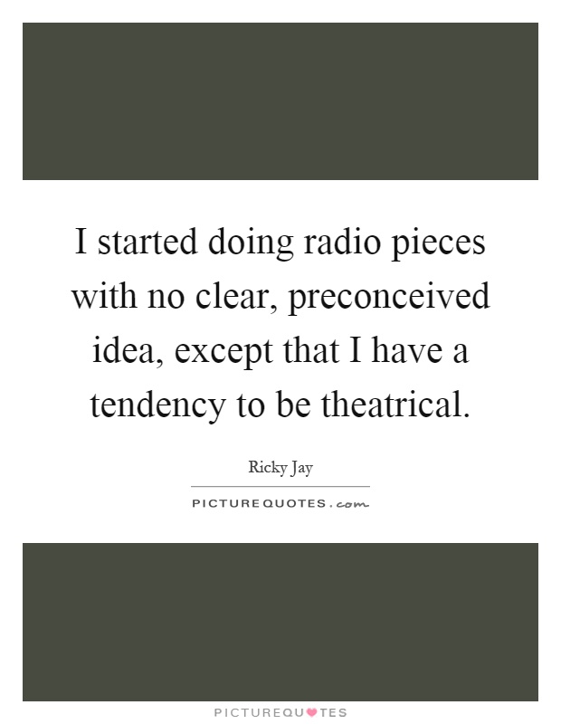 I started doing radio pieces with no clear, preconceived idea, except that I have a tendency to be theatrical Picture Quote #1