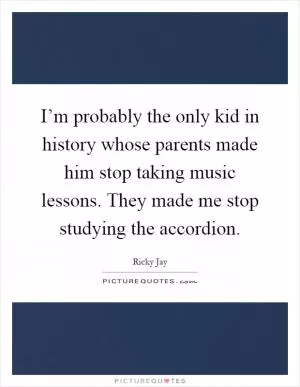 I’m probably the only kid in history whose parents made him stop taking music lessons. They made me stop studying the accordion Picture Quote #1