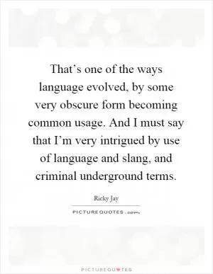 That’s one of the ways language evolved, by some very obscure form becoming common usage. And I must say that I’m very intrigued by use of language and slang, and criminal underground terms Picture Quote #1