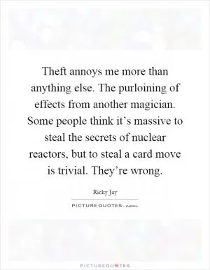 Theft annoys me more than anything else. The purloining of effects from another magician. Some people think it’s massive to steal the secrets of nuclear reactors, but to steal a card move is trivial. They’re wrong Picture Quote #1